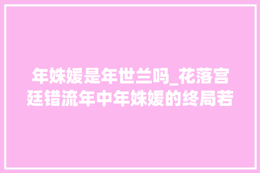 年姝媛是年世兰吗_花落宫廷错流年中年姝媛的终局若何她是历史上的华妃吗 演讲稿范文