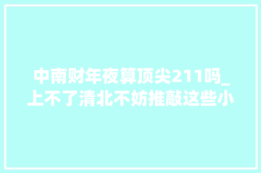 中南财年夜算顶尖211吗_上不了清北不妨推敲这些小985高校行业认可度极高