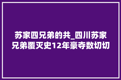 苏家四兄弟的共_四川苏家兄弟覆灭史12年豪夺数切切家当当地平易近众谈苏色变