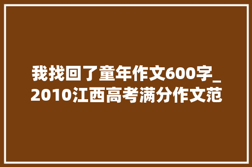 我找回了童年作文600字_2010江西高考满分作文范文找回童年 会议纪要范文