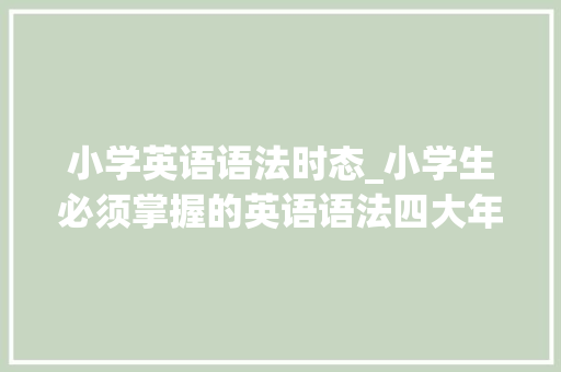 小学英语语法时态_小学生必须掌握的英语语法四大年夜时态很重要 申请书范文