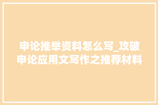 申论推举资料怎么写_攻破申论应用文写作之推荐材料