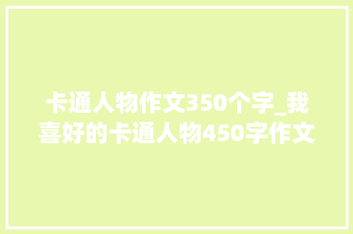 卡通人物作文350个字_我喜好的卡通人物450字作文我喜好的人物形象作文2