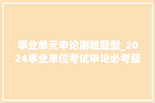 事业单元申论测验题型_2024事业单位考试申论必考题型综合分析题型介绍