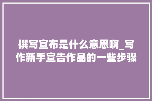 撰写宣布是什么意思啊_写作新手宣告作品的一些步骤 综述范文