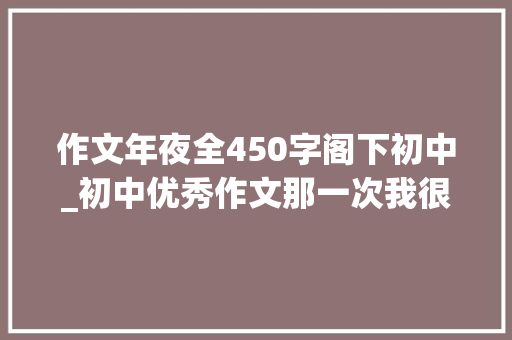 作文年夜全450字阁下初中_初中优秀作文那一次我很年夜胆