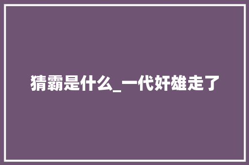 猜霸是什么_一代奸雄走了