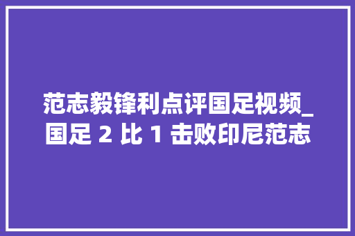 范志毅锋利点评国足视频_国足 2 比 1 击败印尼范志毅点评锐利四人表现堪称满分。