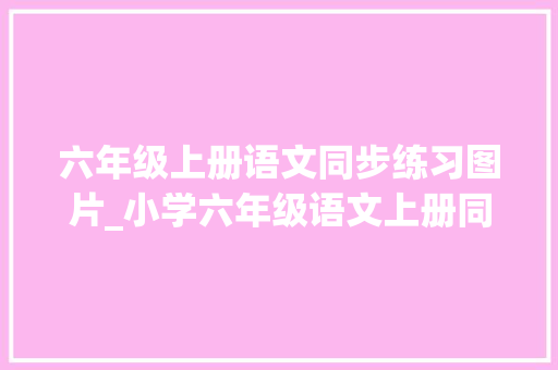 六年级上册语文同步练习图片_小学六年级语文上册同步演习题合集贴合教材建议收藏备一份 申请书范文