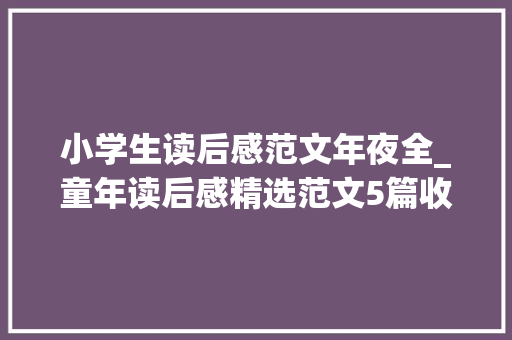 小学生读后感范文年夜全_童年读后感精选范文5篇收藏给孩子参考进修