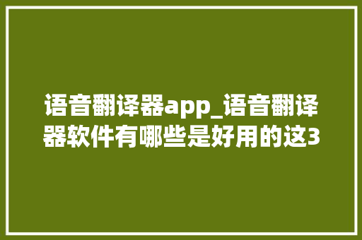 语音翻译器app_语音翻译器软件有哪些是好用的这3款真的很强