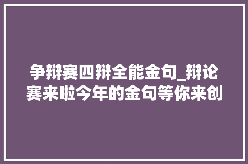 争辩赛四辩全能金句_辩论赛来啦今年的金句等你来创造 申请书范文