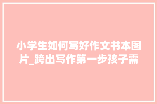 小学生如何写好作文书本图片_跨出写作第一步孩子需要这一套日记演习书 生活范文