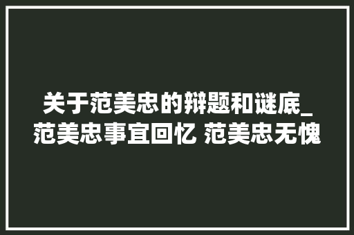 关于范美忠的辩题和谜底_范美忠事宜回忆 范美忠无愧于北大年夜全文 报告范文