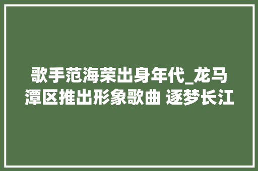 歌手范海荣出身年代_龙马潭区推出形象歌曲 逐梦长江耗时七月终出炉