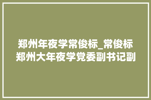 郑州年夜学常俊标_常俊标郑州大年夜学党委副书记副校长