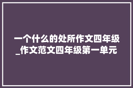 一个什么的处所作文四年级_作文范文四年级第一单元推荐一个利益所范文6篇 生活范文