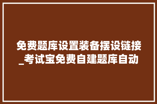 免费题库设置装备摆设链接_考试宝免费自建题库自动生成试卷的软件