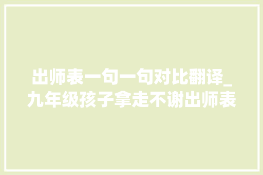 出师表一句一句对比翻译_九年级孩子拿走不谢出师表逐句翻译 演讲稿范文