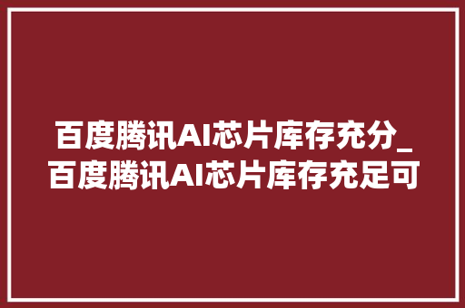 百度腾讯AI芯片库存充分_百度腾讯AI芯片库存充足可支撑未来12年大年夜模型更新投资者可关注相关机会