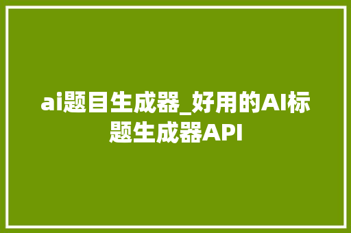 ai题目生成器_好用的AI标题生成器API