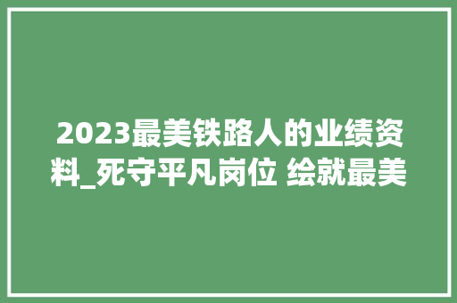 2023最美铁路人的业绩资料_死守平凡岗位 绘就最美人生走近2023最美铁路人