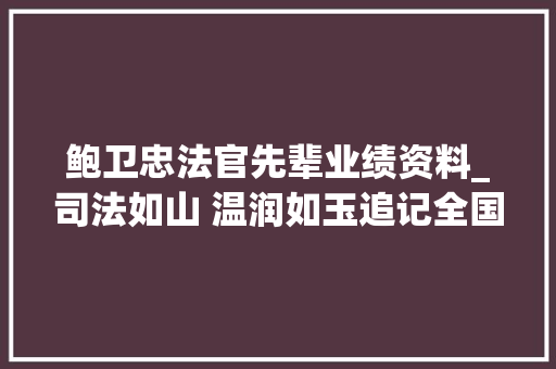 鲍卫忠法官先辈业绩资料_司法如山 温润如玉追记全国模范法官鲍卫忠