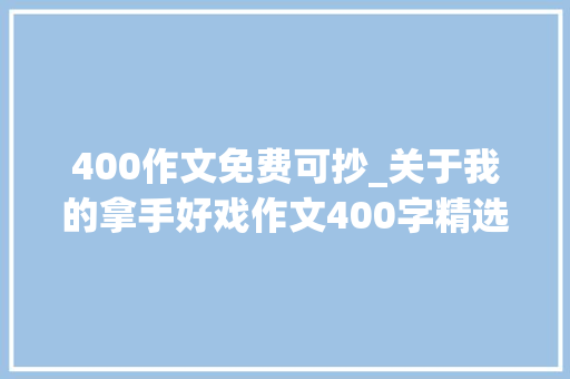 400作文免费可抄_关于我的拿手好戏作文400字精选113篇