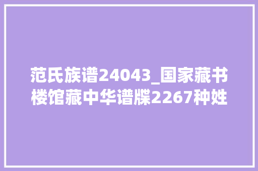 范氏族谱24043_国家藏书楼馆藏中华谱牒2267种姓氏宗谱家谱族谱目录之一