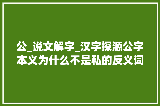 公_说文解字_汉字探源公字本义为什么不是私的反义词