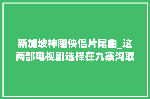 新加坡神雕侠侣片尾曲_这两部电视剧选择在九寨沟取景拍摄风景切实其实美如画