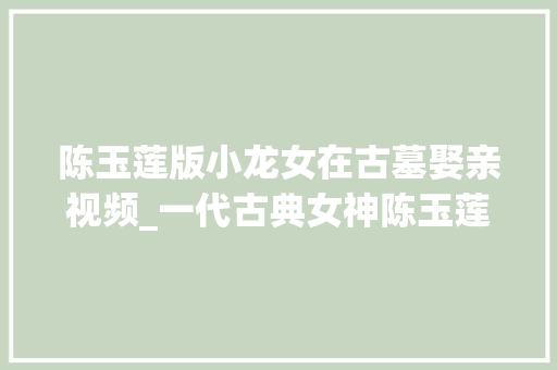 陈玉莲版小龙女在古墓娶亲视频_一代古典女神陈玉莲 金庸师长教师承认的最经典小龙女。经典人物