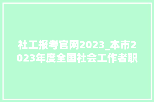 社工报考官网2023_本市2023年度全国社会工作者职业水平考试报名进行中