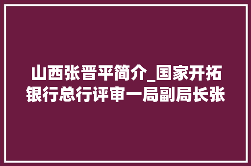 山西张晋平简介_国家开拓银行总行评审一局副局长张晋平一行到潞安调研煤制油项目