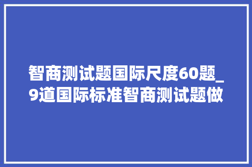 智商测试题国际尺度60题_9道国际标准智商测试题做对五道算正常最后一题很少人做出来