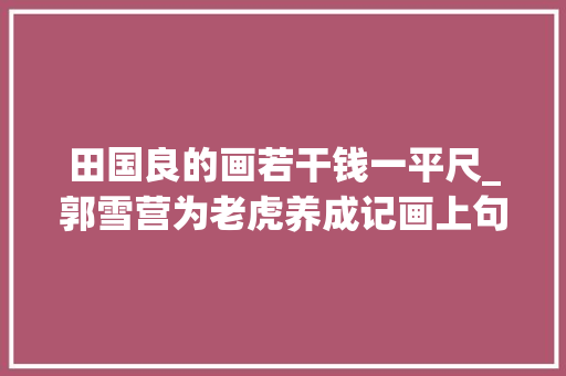 田国良的画若干钱一平尺_郭雪营为老虎养成记画上句号 综述范文