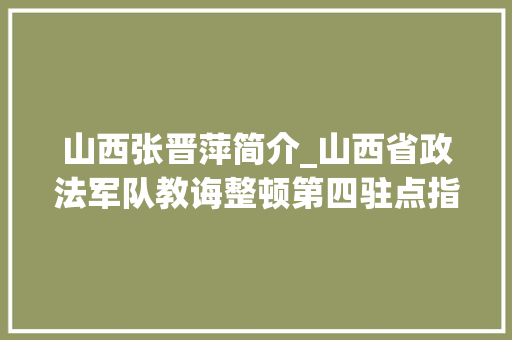 山西张晋萍简介_山西省政法军队教诲整顿第四驻点指导组下沉原平市指导工作 职场范文