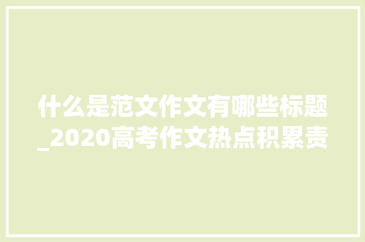 什么是范文作文有哪些标题_2020高考作文热点积累责任与义务主题含解析范文 简历范文