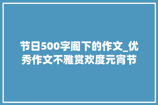 节日500字阁下的作文_优秀作文不雅赏欢度元宵节