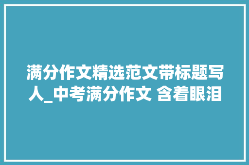 满分作文精选范文带标题写人_中考满分作文 含着眼泪奔跑的人等优秀范文3篇