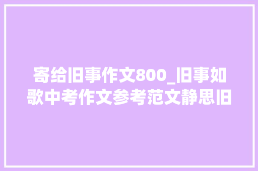 寄给旧事作文800_旧事如歌中考作文参考范文静思旧事爱在流 商务邮件范文