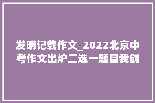 发明记载作文_2022北京中考作文出炉二选一题目我创造了新记录那个礼拜天