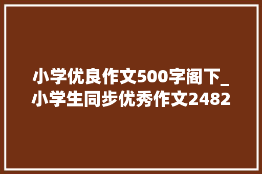 小学优良作文500字阁下_小学生同步优秀作文2482022年的春节