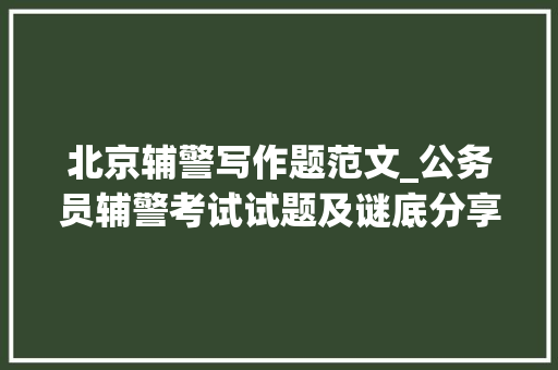 北京辅警写作题范文_公务员辅警考试试题及谜底分享几个实用搜题和进修对象