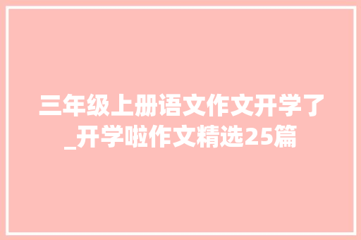 三年级上册语文作文开学了_开学啦作文精选25篇 求职信范文