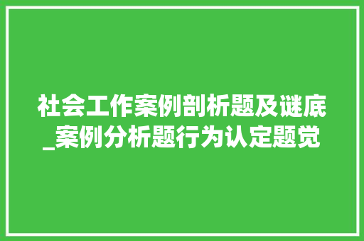 社会工作案例剖析题及谜底_案例分析题行为认定题觉晓法硕主不雅观题答题模板