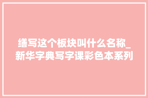 缮写这个板块叫什么名称_新华字典写字课彩色本系列字帖宣告