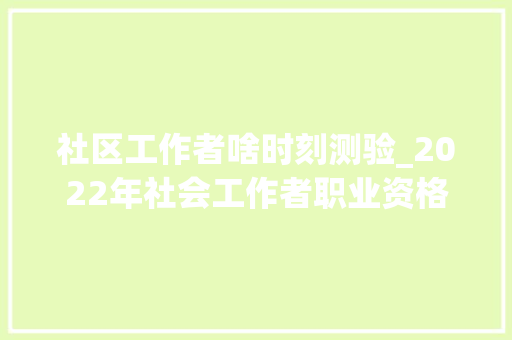 社区工作者啥时刻测验_2022年社会工作者职业资格考试将于6月18日19日举行 学术范文