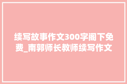 续写故事作文300字阁下免费_南郭师长教师续写作文精选49篇 致辞范文