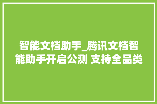 智能文档助手_腾讯文档智能助手开启公测 支持全品类内容生成等